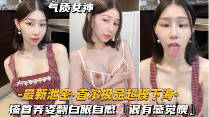 【最新泄密-首尔极品超模下海】搔首弄姿翻白眼自慰很有感觉噢